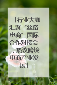 行业大咖汇聚“丝路电商”国际合作对接会，热议跨境电商产业发展
