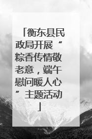 衡东县民政局开展“粽香传情敬老意，端午慰问暖人心”主题活动