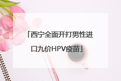 西宁全面开打男性进口九价HPV疫苗