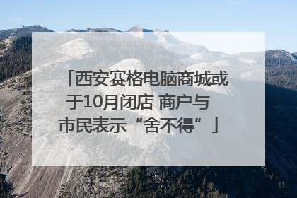 西安赛格电脑商城或于10月闭店 商户与市民表示“舍不得”