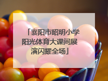 襄阳市昭明小学阳光体育大课间展演闪耀全场