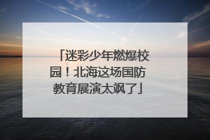 迷彩少年燃爆校园！北海这场国防教育展演太飒了
