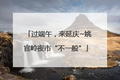过端午，来延庆~姚官岭夜市“不一般”