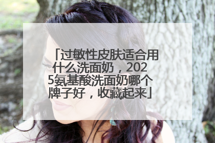 过敏性皮肤适合用什么洗面奶，2025氨基酸洗面奶哪个牌子好，收藏起来