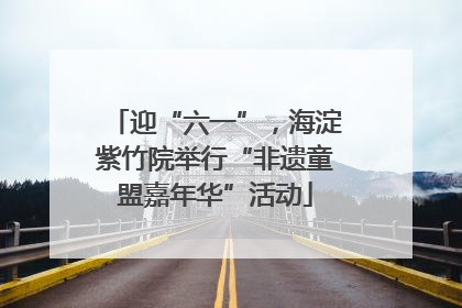 迎“六一”，海淀紫竹院举行“非遗童盟嘉年华”活动