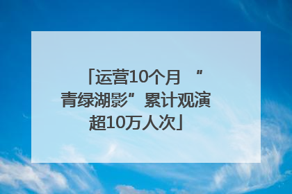 运营10个月 “青绿湖影”累计观演超10万人次