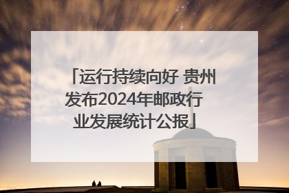 运行持续向好 贵州发布2024年邮政行业发展统计公报