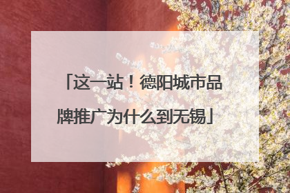这一站！德阳城市品牌推广为什么到无锡