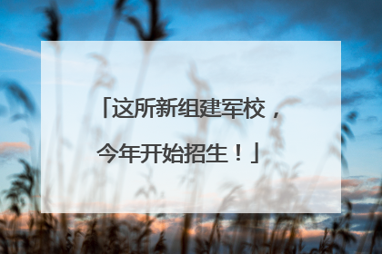 这所新组建军校，今年开始招生！