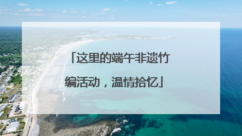 这里的端午非遗竹编活动，温情拾忆
