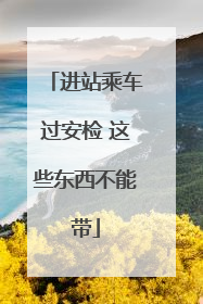 进站乘车过安检 这些东西不能带