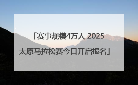 赛事规模4万人 2025太原马拉松赛今日开启报名