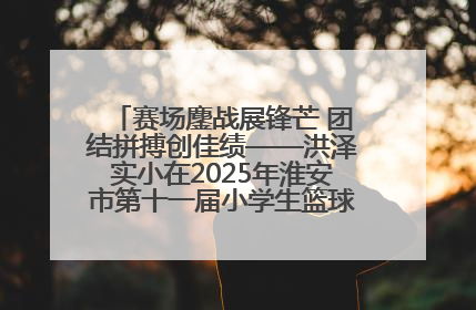 赛场鏖战展锋芒 团结拼搏创佳绩——洪泽实小在2025年淮安市第十一届小学生篮球比赛中再获佳绩