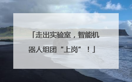 走出实验室，智能机器人组团“上岗”！