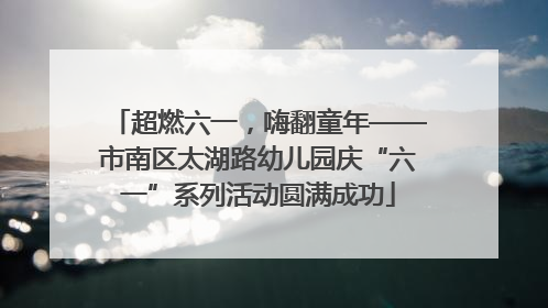 超燃六一，嗨翻童年——市南区太湖路幼儿园庆“六一”系列活动圆满成功