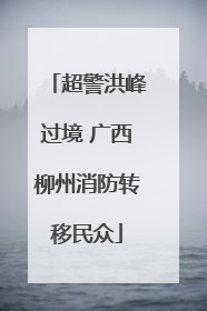 超警洪峰过境 广西柳州消防转移民众