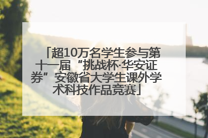 超10万名学生参与第十一届“挑战杯·华安证券”安徽省大学生课外学术科技作品竞赛