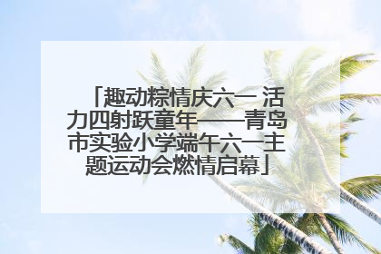 趣动粽情庆六一 活力四射跃童年——青岛市实验小学端午六一主题运动会燃情启幕