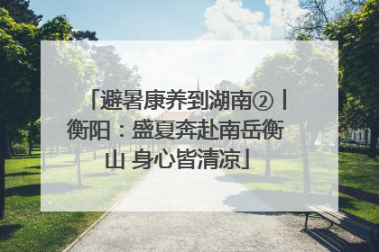 避暑康养到湖南②丨衡阳：盛夏奔赴南岳衡山 身心皆清凉