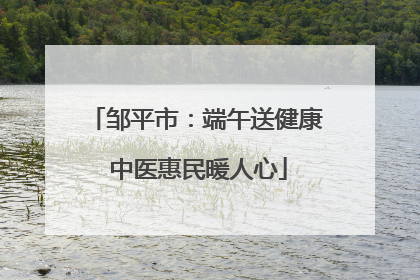 邹平市：端午送健康 中医惠民暖人心