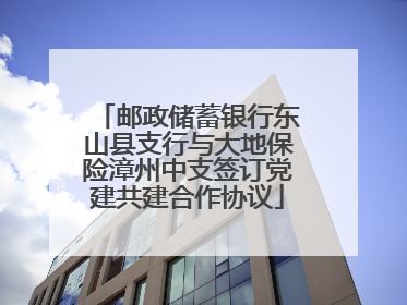 邮政储蓄银行东山县支行与大地保险漳州中支签订党建共建合作协议