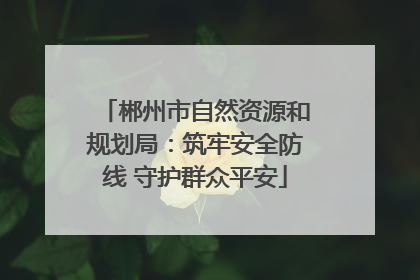 郴州市自然资源和规划局：筑牢安全防线 守护群众平安