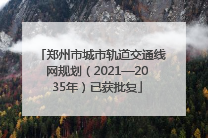 郑州市城市轨道交通线网规划（2021—2035年）已获批复