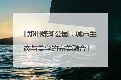郑州蝶湖公园：城市生态与美学的完美融合