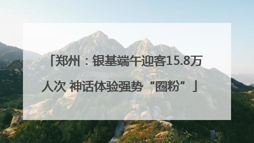 郑州：银基端午迎客15.8万人次 神话体验强势“圈粉”
