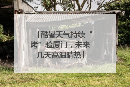 酷暑天气持续“烤”验厦门，未来几天高温晴热