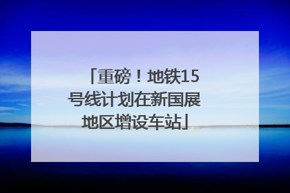 重磅！地铁15号线计划在新国展地区增设车站