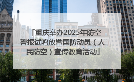 重庆举办2025年防空警报试鸣放暨国防动员（人民防空）宣传教育活动