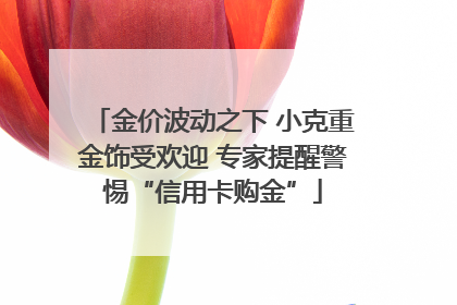 金价波动之下 小克重金饰受欢迎 专家提醒警惕“信用卡购金”