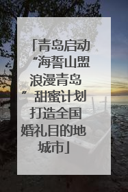 青岛启动“海誓山盟 浪漫青岛”甜蜜计划 打造全国婚礼目的地城市