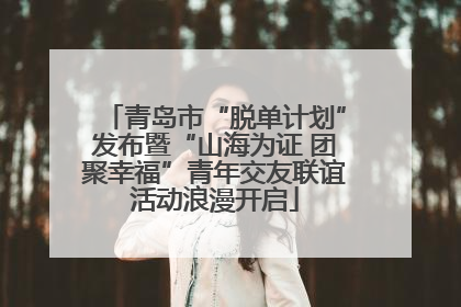 青岛市“脱单计划”发布暨“山海为证 团聚幸福”青年交友联谊活动浪漫开启