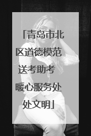青岛市北区道德模范送考助考 暖心服务处处文明