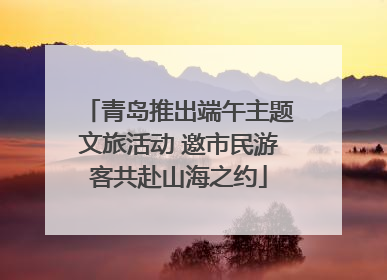 青岛推出端午主题文旅活动 邀市民游客共赴山海之约