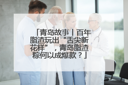 青岛故事丨百年脂渣玩出“舌尖新花样”，青岛脂渣粽何以成爆款？