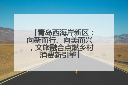 青岛西海岸新区：向新而行、向美而兴，文旅融合点燃乡村消费新引擎