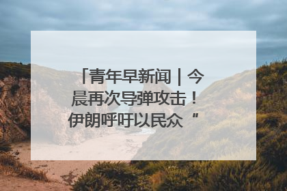 青年早新闻｜今晨再次导弹攻击！伊朗呼吁以民众“勿作人肉盾牌”