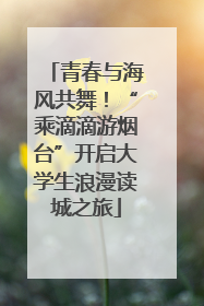 青春与海风共舞!“乘滴滴游烟台”开启大学生浪漫读城之旅
