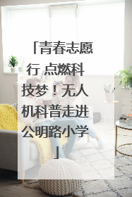 青春志愿行 点燃科技梦！无人机科普走进公明路小学
