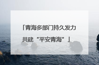 青海多部门持久发力共建“平安青海”