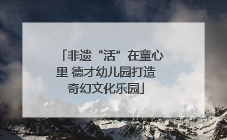 非遗“活”在童心里 德才幼儿园打造奇幻文化乐园