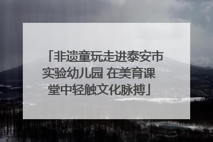 非遗童玩走进泰安市实验幼儿园 在美育课堂中轻触文化脉搏