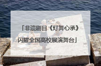 非遗剧目《灯舞心承》闪耀全国高校展演舞台