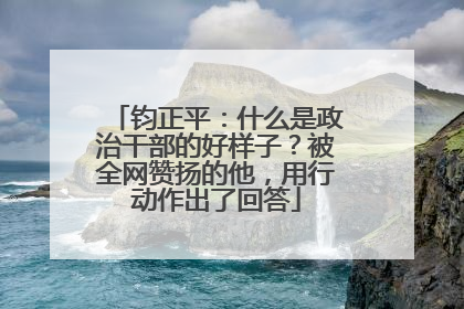 钧正平：什么是政治干部的好样子？被全网赞扬的他，用行动作出了回答