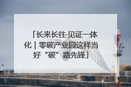 长来长往·见证一体化｜零碳产业园这样当好“碳”路先锋