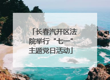 长春汽开区法院举行“七一”主题党日活动
