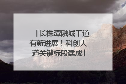 长株潭融城干道有新进展！科创大道关键标段建成